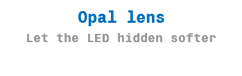 Opal lens
Let the LED hidden softer